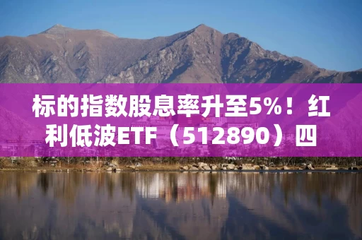 标的指数股息率升至5%！红利低波ETF（512890）四季度以来累计吸金近46亿