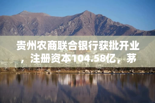 贵州农商联合银行获批开业，注册资本104.58亿，茅台集团位列第三大股东