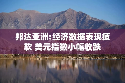 邦达亚洲:经济数据表现疲软 美元指数小幅收跌