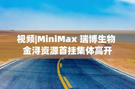 视频|MiniMax 瑞博生物 金浔资源首挂集体高开