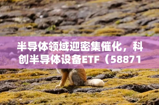半导体领域迎密集催化，科创半导体设备ETF（588710）2026年以来成交额水平大幅走阔