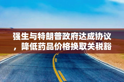 强生与特朗普政府达成协议，降低药品价格换取关税豁免