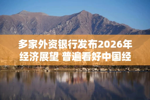 多家外资银行发布2026年经济展望 普遍看好中国经济前景
