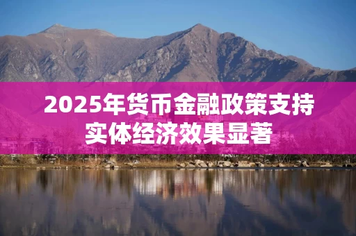 2025年货币金融政策支持实体经济效果显著