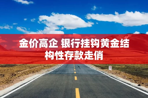 金价高企 银行挂钩黄金结构性存款走俏