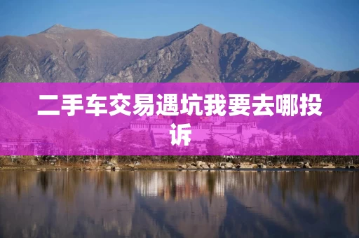 二手车交易遇坑我要去哪投诉