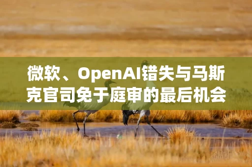 微软、OpenAI错失与马斯克官司免于庭审的最后机会