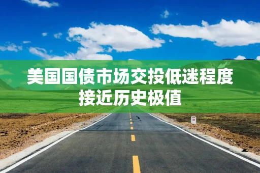 美国国债市场交投低迷程度接近历史极值