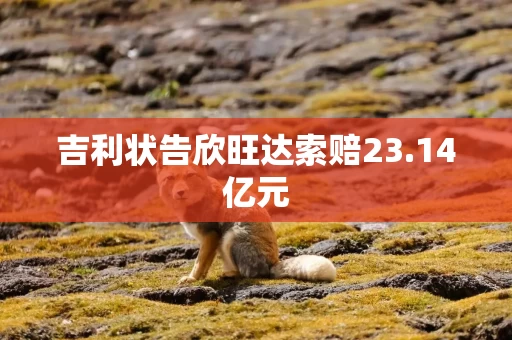 吉利状告欣旺达索赔23.14亿元