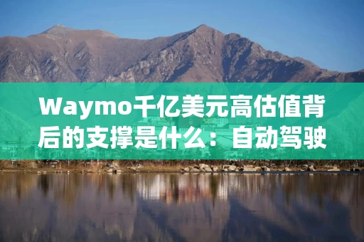 Waymo千亿美元高估值背后的支撑是什么：自动驾驶网约车、配送服务、技术授权