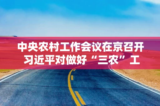 中央农村工作会议在京召开 习近平对做好“三农”工作作出重要指示