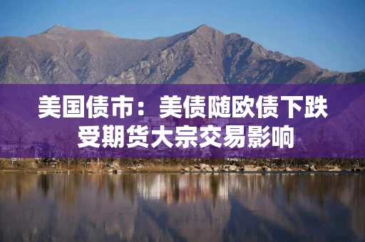 美国债市:美债随欧债下跌 受期货大宗交易影响 美国债市:美债随欧债下跌 受期货大宗交易影响