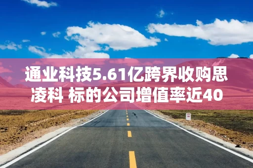通业科技5.61亿跨界收购思凌科 标的公司增值率近400% 业绩补偿条款或增加中小股东风险