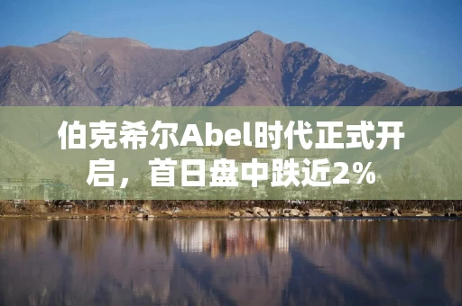 伯克希尔Abel时代正式开启，首日盘中跌近2%