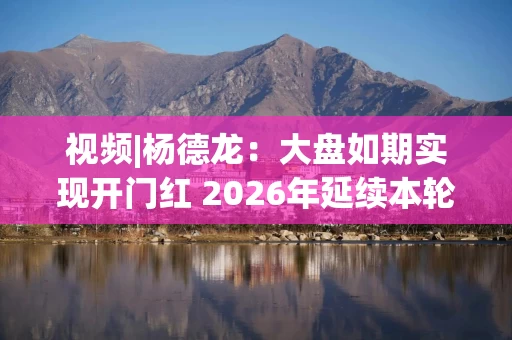 视频|杨德龙：大盘如期实现开门红 2026年延续本轮慢牛长牛行情