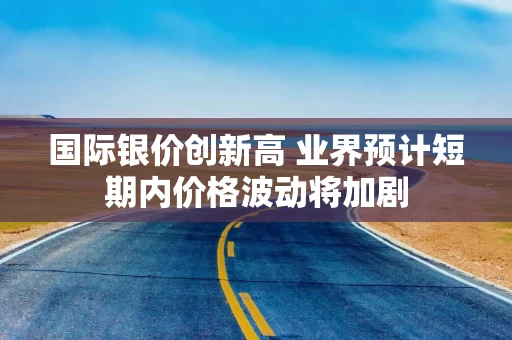 国际银价创新高 业界预计短期内价格波动将加剧