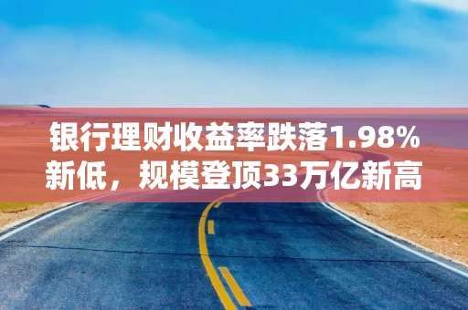 银行理财收益率跌落1.98%新低，规模登顶33万亿新高