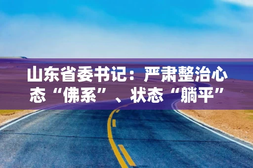 山东省委书记:严肃整治心态“佛系”、状态“躺平”、工作“摆烂”等现象 山东省委书记:严肃整治心态“佛系”、状态“躺平”、工作“摆烂”等现象