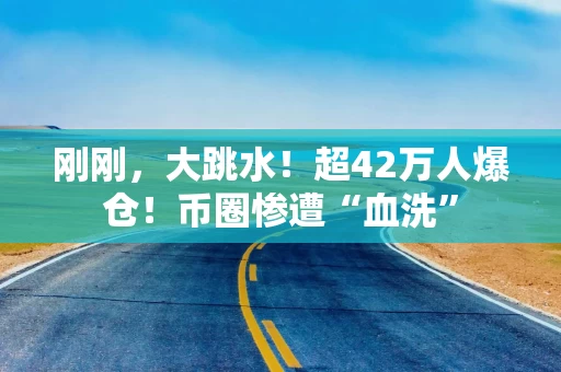 刚刚，大跳水！超42万人爆仓！币圈惨遭“血洗”