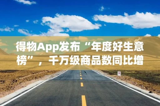 得物App发布“年度好生意榜”，千万级商品数同比增157%