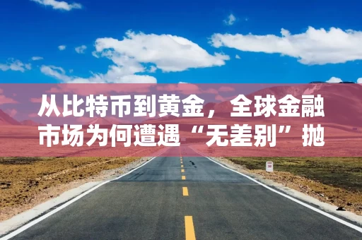 从比特币到黄金，全球金融市场为何遭遇“无差别”抛售？