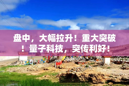 盘中，大幅拉升！重大突破！量子科技，突传利好！