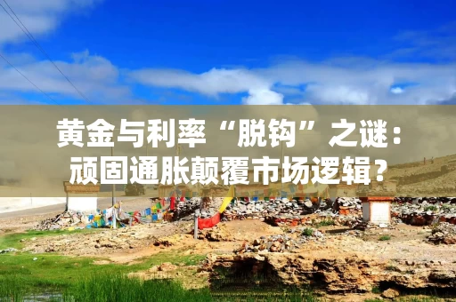 黄金与利率“脱钩”之谜：顽固通胀颠覆市场逻辑？