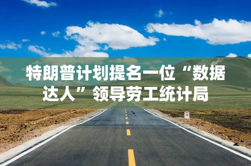 特朗普计划提名一位“数据达人”领导劳工统计局 特朗普计划提名一位“数据达人”领导劳工统计局