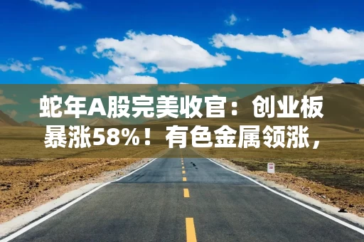 蛇年A股完美收官：创业板暴涨58%！有色金属领涨，ST股集体“坠崖”