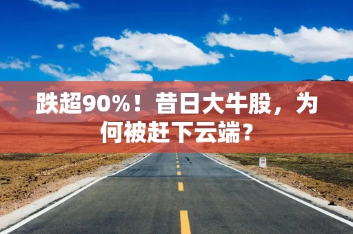 跌超90%！昔日大牛股，为何被赶下云端？