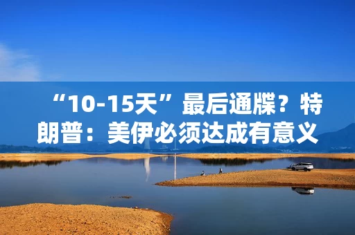 “10-15天”最后通牒？特朗普：美伊必须达成有意义协议，否则发生“糟糕的事”