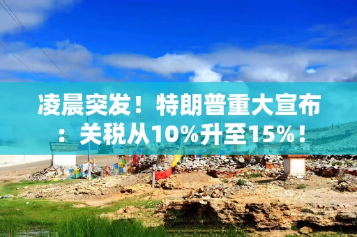 凌晨突发！特朗普重大宣布：关税从10%升至15%！