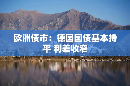 欧洲债市：德国国债基本持平 利差收窄