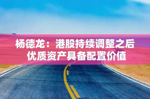 杨德龙:港股持续调整之后 优质资产具备配置价值 杨德龙:港股持续调整之后 优质资产具备配置价值