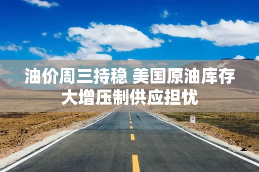 油价周三持稳 美国原油库存大增压制供应担忧