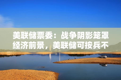 美联储票委：战争阴影笼罩经济前景，美联储可按兵不动