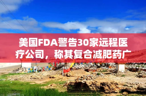 美国FDA警告30家远程医疗公司，称其复合减肥药广告具有误导性