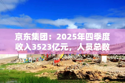 京东集团：2025年四季度收入3523亿元，人员总数超90万人