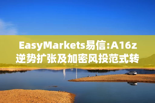 EasyMarkets易信:A16z逆势扩张及加密风投范式转移