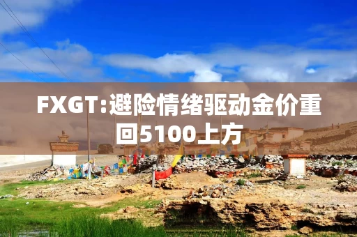 FXGT:避险情绪驱动金价重回5100上方