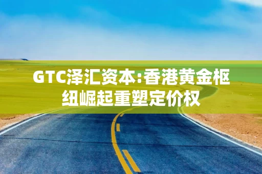 GTC泽汇资本:香港黄金枢纽崛起重塑定价权