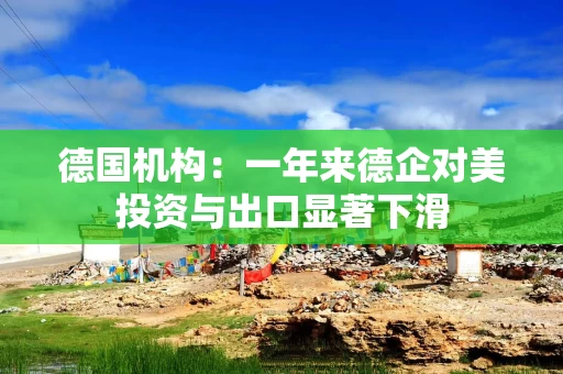 德国机构：一年来德企对美投资与出口显著下滑
