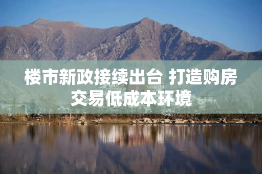 楼市新政接续出台 打造购房交易低成本环境