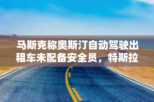 马斯克称奥斯汀自动驾驶出租车未配备安全员，特斯拉股价应声上涨