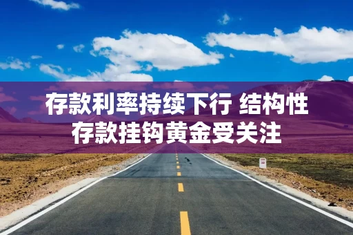 存款利率持续下行 结构性存款挂钩黄金受关注