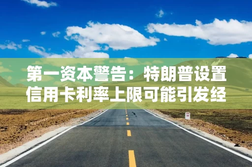 第一资本警告：特朗普设置信用卡利率上限可能引发经济衰退