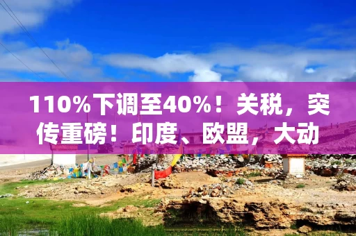 110%下调至40%！关税，突传重磅！印度、欧盟，大动作