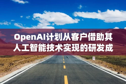 OpenAI计划从客户借助其人工智能技术实现的研发成果中分成