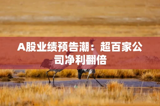 A股业绩预告潮:超百家公司净利翻倍 A股业绩预告潮:超百家公司净利翻倍