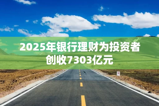2025年银行理财为投资者创收7303亿元